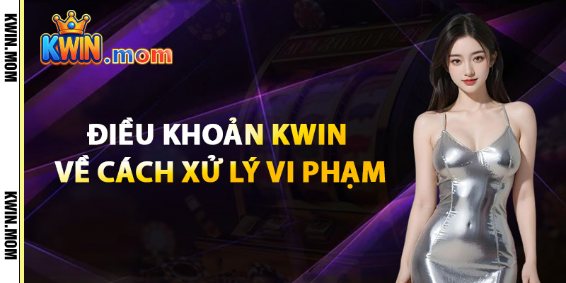 Điều Khoản Kwin – Chính Sách Bảo Vệ Người Dùng Toàn Diện 3 Điều Khoản Kwin Về Cách Xử Lý Vi Phạm