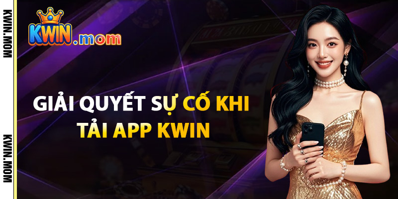 Tải App Kwin – Trải Nghiệm Cá Cược Siêu Tốc Trên Mobile 3 Giải Quyết Sự Cố Khi Tải App Kwin