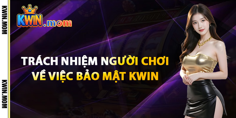 Bảo Mật Kwin – Quyền Lợi Người Dùng Luôn Được Đảm Bảo 3 Trách Nhiệm Người Chơi Về Việc Bảo Mật Kwin