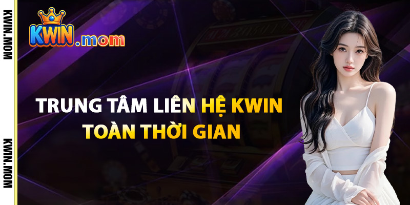 Trung Tâm Liên Hệ Kwin Toàn Thời Gian